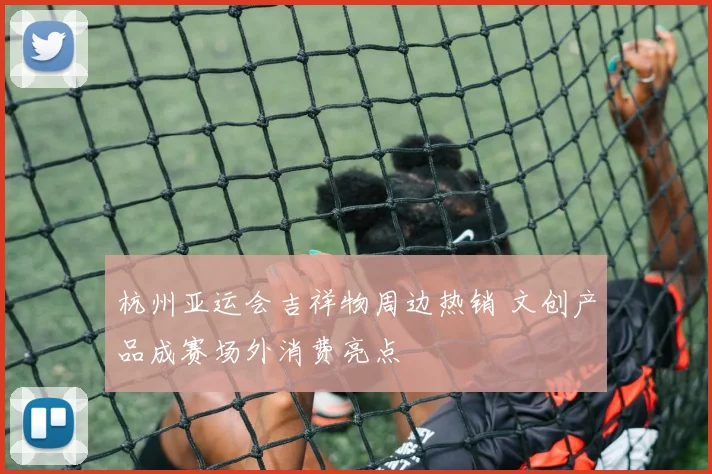 杭州亚运会吉祥物周边热销 文创产品成赛场外消费亮点