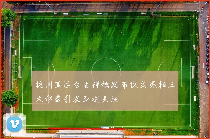 杭州亚运会吉祥物发布仪式亮相三大形象引发亚运关注