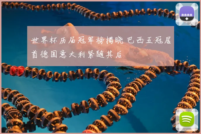 世界杯历届冠军榜揭晓 巴西五冠居首德国意大利紧随其后