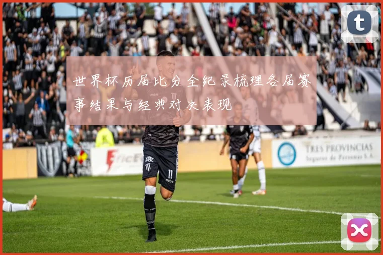 世界杯历届比分全纪录梳理各届赛事结果与经典对决表现