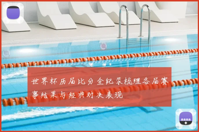世界杯历届比分全纪录梳理各届赛事结果与经典对决表现
